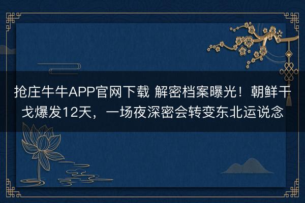 抢庄牛牛APP官网下载 解密档案曝光！朝鲜干戈爆发12天，一场夜深密会转变东北运说念