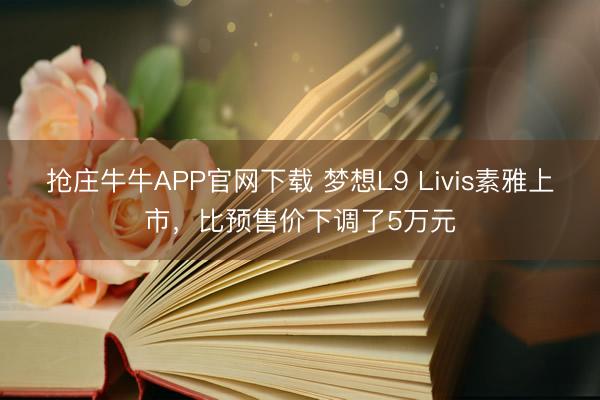 抢庄牛牛APP官网下载 梦想L9 Livis素雅上市，比预售价下调了5万元
