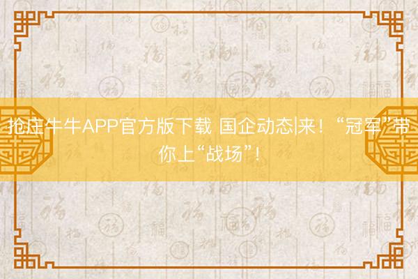 抢庄牛牛APP官方版下载 国企动态|来！“冠军”带你上“战场”！
