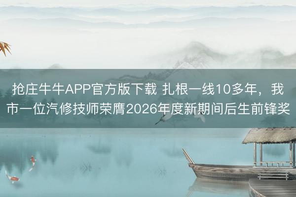 抢庄牛牛APP官方版下载 扎根一线10多年,我市一位汽修技师荣膺2026年度新期间后生前锋奖