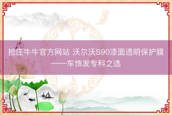 抢庄牛牛官方网站 沃尔沃S90漆面透明保护膜——车饰发专科之选