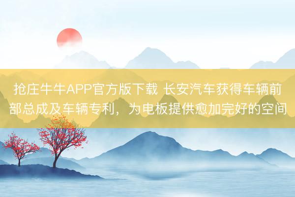 抢庄牛牛APP官方版下载 长安汽车获得车辆前部总成及车辆专利，为电板提供愈加完好的空间