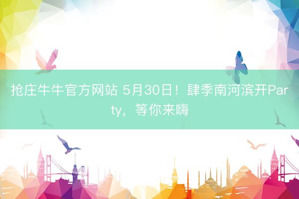 抢庄牛牛官方网站 5月30日！肆季南河滨开Party，等你来嗨