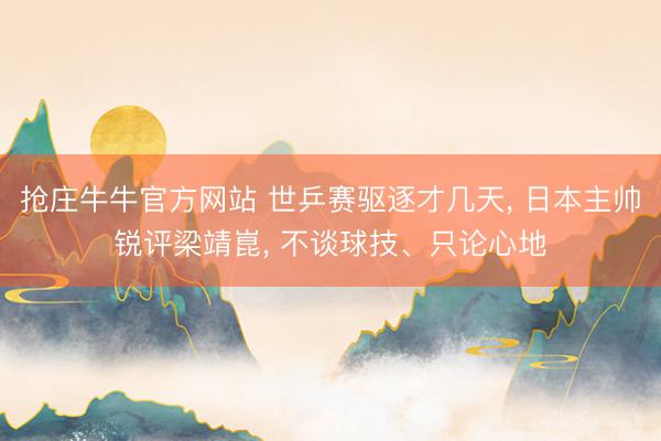 抢庄牛牛官方网站 世乒赛驱逐才几天, 日本主帅锐评梁靖崑, 不谈球技、只论心地