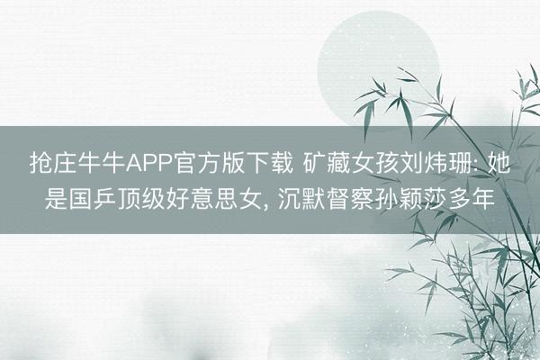 抢庄牛牛APP官方版下载 矿藏女孩刘炜珊: 她是国乒顶级好意思女, 沉默督察孙颖莎多年