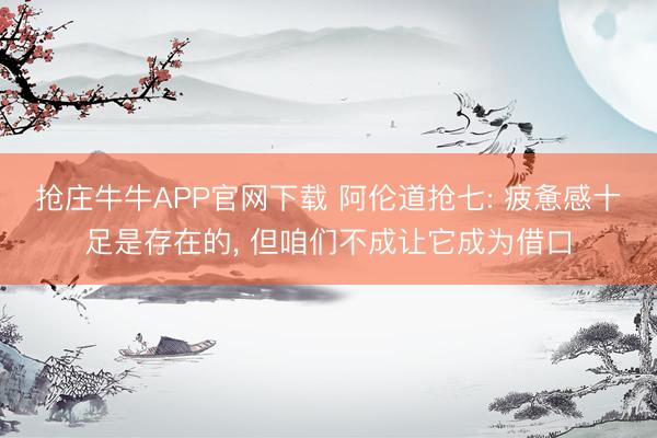 抢庄牛牛APP官网下载 阿伦道抢七: 疲惫感十足是存在的, 但咱们不成让它成为借口