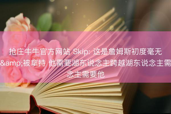 抢庄牛牛官方网站 Skip: 这是詹姆斯初度毫无筹码&被拿持 他需要湖东说念主跨越湖东说念主需要他