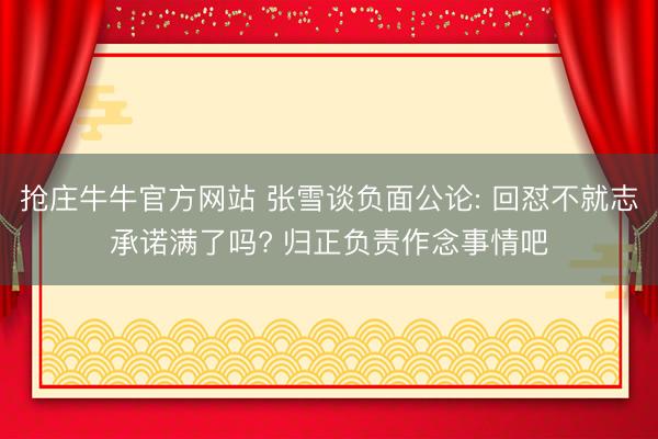 抢庄牛牛官方网站 张雪谈负面公论: 回怼不就志承诺满了吗? 归正负责作念事情吧