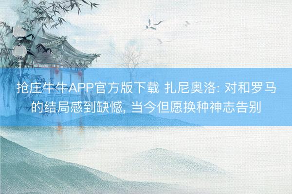 抢庄牛牛APP官方版下载 扎尼奥洛: 对和罗马的结局感到缺憾, 当今但愿换种神志告别