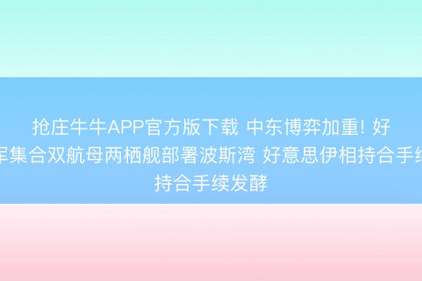抢庄牛牛APP官方版下载 中东博弈加重! 好意思军集合双航母两栖舰部署波斯湾 好意思伊相持合手续发酵