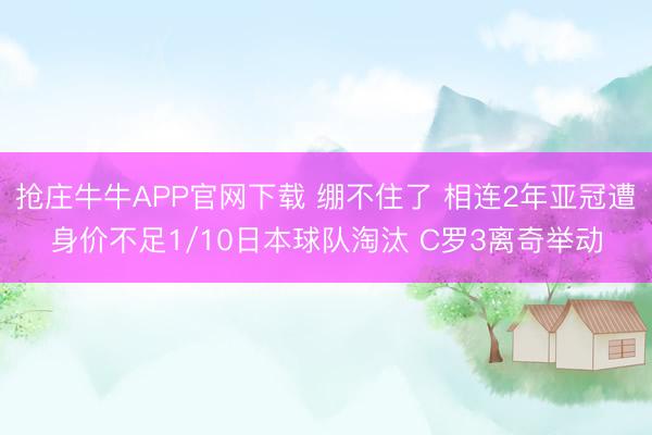 抢庄牛牛APP官网下载 绷不住了 相连2年亚冠遭身价不足1/10日本球队淘汰 C罗3离奇举动