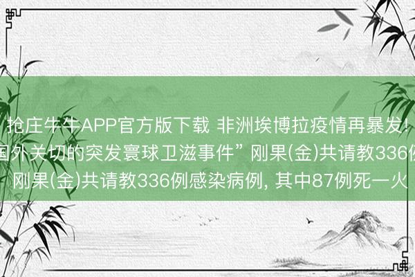 抢庄牛牛APP官方版下载 非洲埃博拉疫情再暴发! 世卫组织认定组成“国外关切的突发寰球卫滋事件” 刚果(金)共请教336例感染病例, 其中87例死一火