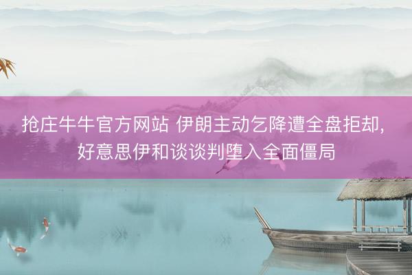 抢庄牛牛官方网站 伊朗主动乞降遭全盘拒却, 好意思伊和谈谈判堕入全面僵局