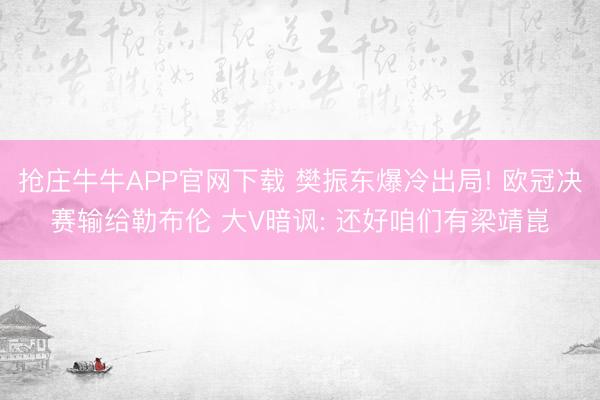 抢庄牛牛APP官网下载 樊振东爆冷出局! 欧冠决赛输给勒布伦 大V暗讽: 还好咱们有梁靖崑