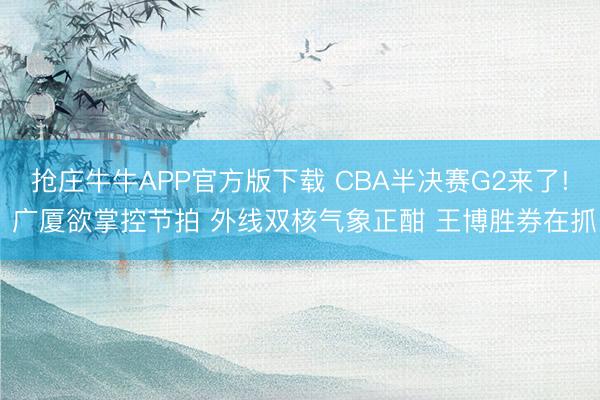 抢庄牛牛APP官方版下载 CBA半决赛G2来了! 广厦欲掌控节拍 外线双核气象正酣 王博胜券在抓