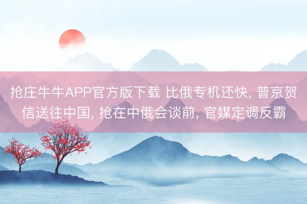抢庄牛牛APP官方版下载 比俄专机还快, 普京贺信送往中国, 抢在中俄会谈前, 官媒定调反霸