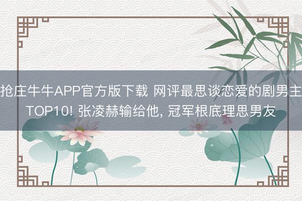 抢庄牛牛APP官方版下载 网评最思谈恋爱的剧男主TOP10! 张凌赫输给他, 冠军根底理思男友