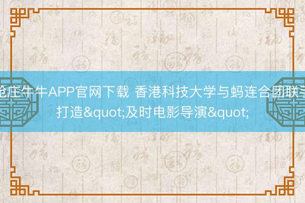 抢庄牛牛APP官网下载 香港科技大学与蚂连合团联手打造"及时电影导演"