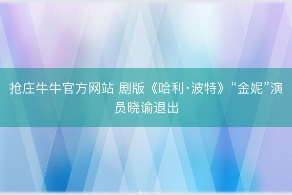 抢庄牛牛官方网站 剧版《哈利·波特》“金妮”演员晓谕退出