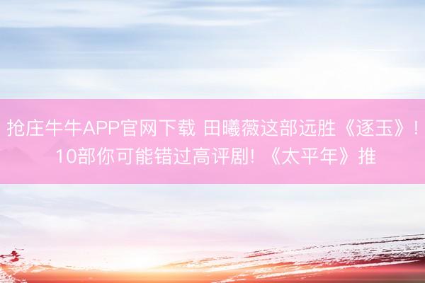 抢庄牛牛APP官网下载 田曦薇这部远胜《逐玉》! 10部你可能错过高评剧! 《太平年》推