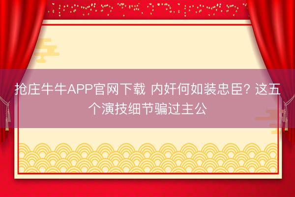 抢庄牛牛APP官网下载 内奸何如装忠臣? 这五个演技细节骗过主公