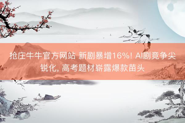 抢庄牛牛官方网站 新剧暴增16%! AI剧竞争尖锐化, 高考题材崭露爆款苗头