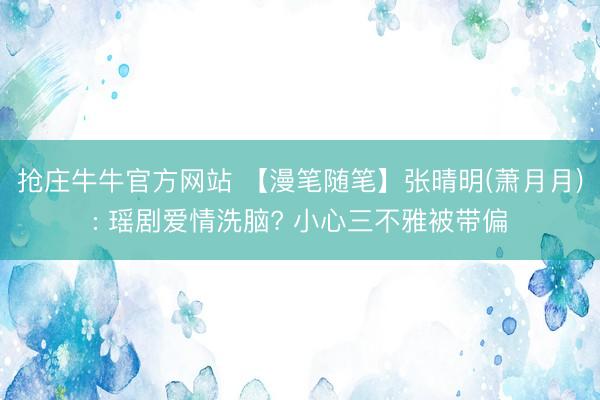 抢庄牛牛官方网站 【漫笔随笔】张晴明(萧月月): 瑶剧爱情洗脑? 小心三不雅被带偏
