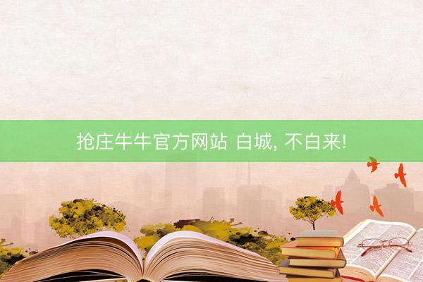 抢庄牛牛官方网站 白城, 不白来!