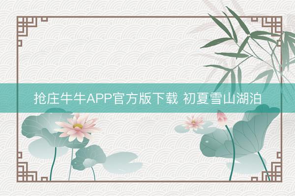 抢庄牛牛APP官方版下载 初夏雪山湖泊