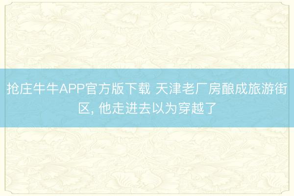 抢庄牛牛APP官方版下载 天津老厂房酿成旅游街区, 他走进去以为穿越了
