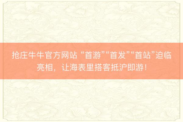 抢庄牛牛官方网站 “首游”“首发”“首站”迫临亮相，让海表里搭客抵沪即游！