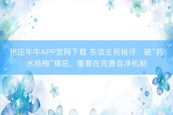 抢庄牛牛APP官网下载 东谈主民锐评：破“药水杨梅”猜忌，重要在完善自净机制