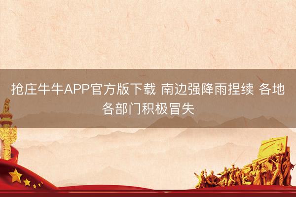 抢庄牛牛APP官方版下载 南边强降雨捏续 各地各部门积极冒失