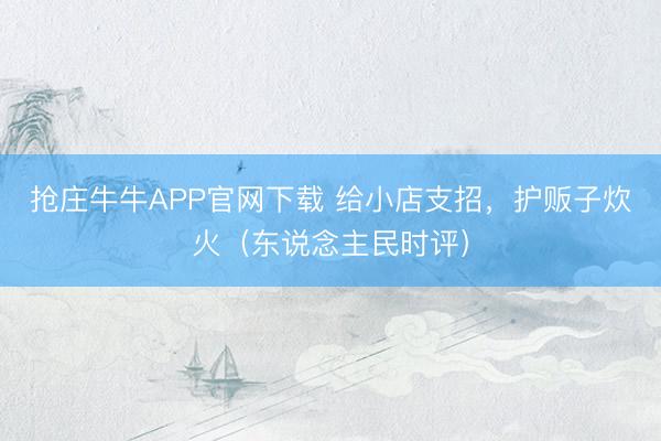 抢庄牛牛APP官网下载 给小店支招，护贩子炊火（东说念主民时评）