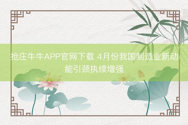 抢庄牛牛APP官网下载 4月份我国制造业新动能引颈执续增强