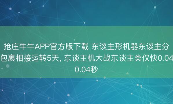 抢庄牛牛APP官方版下载 东谈主形机器东谈主分拣包裹相接运转5天, 东谈主机大战东谈主类仅快0.04秒