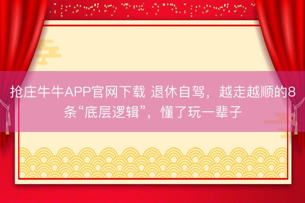 抢庄牛牛APP官网下载 退休自驾，越走越顺的8条“底层逻辑”，懂了玩一辈子