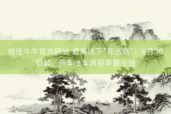 抢庄牛牛官方网站 最高法下“死法则”！6月30日起，开车坐车再轻率要亏蚀
