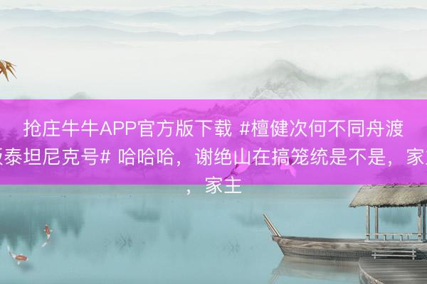 抢庄牛牛APP官方版下载 #檀健次何不同舟渡版泰坦尼克号# 哈哈哈，谢绝山在搞笼统是不是，家主