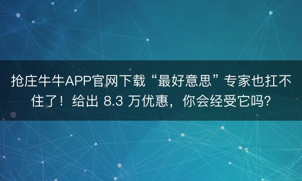 抢庄牛牛APP官网下载 “最好意思” 专家也扛不住了！给出 8.3 万优惠，你会经受它吗？