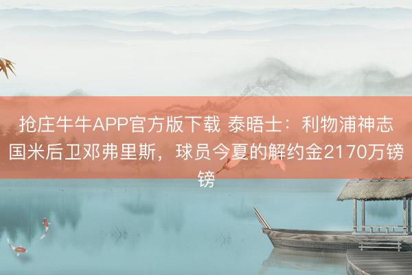 抢庄牛牛APP官方版下载 泰晤士：利物浦神志国米后卫邓弗里斯，球员今夏的解约金2170万镑