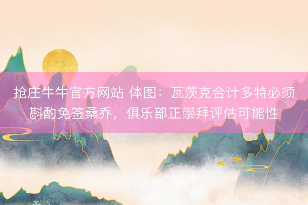 抢庄牛牛官方网站 体图：瓦茨克合计多特必须斟酌免签桑乔，俱乐部正崇拜评估可能性