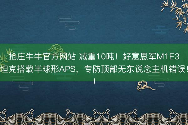 抢庄牛牛官方网站 减重10吨！好意思军M1E3坦克搭载半球形APS，专防顶部无东说念主机错误！