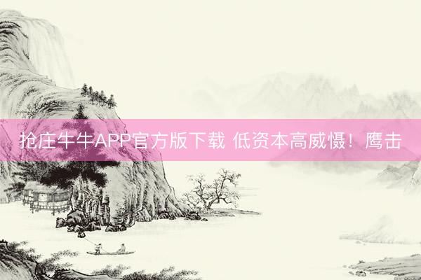 抢庄牛牛APP官方版下载 低资本高威慑！鹰击