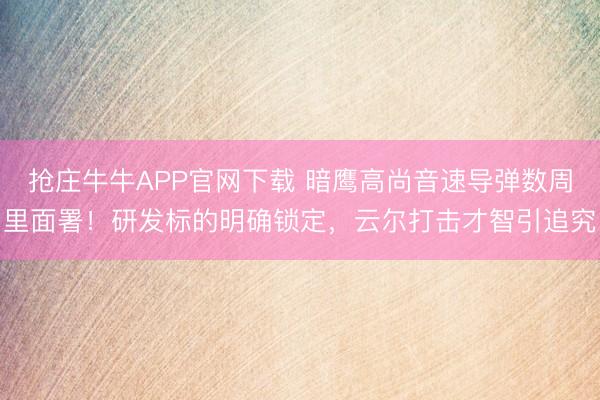 抢庄牛牛APP官网下载 暗鹰高尚音速导弹数周里面署！研发标的明确锁定，云尔打击才智引追究