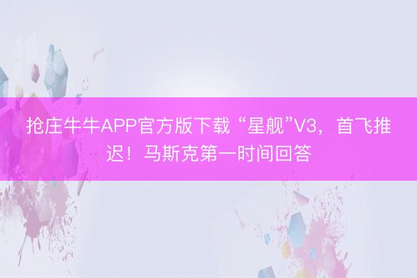 抢庄牛牛APP官方版下载 “星舰”V3，首飞推迟！马斯克第一时间回答