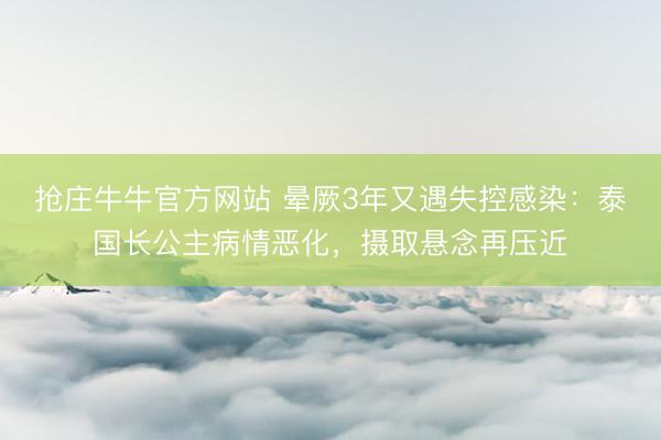 抢庄牛牛官方网站 晕厥3年又遇失控感染：泰国长公主病情恶化，摄取悬念再压近