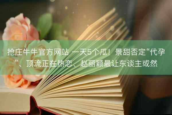 抢庄牛牛官方网站 一天5个瓜！景甜否定“代孕”、顶流正在热恋、赵丽颖最让东谈主或然
