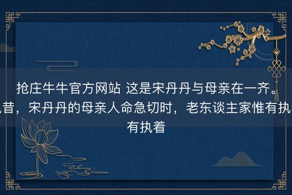 抢庄牛牛官方网站 这是宋丹丹与母亲在一齐。夙昔，宋丹丹的母亲人命急切时，老东谈主家惟有执着
