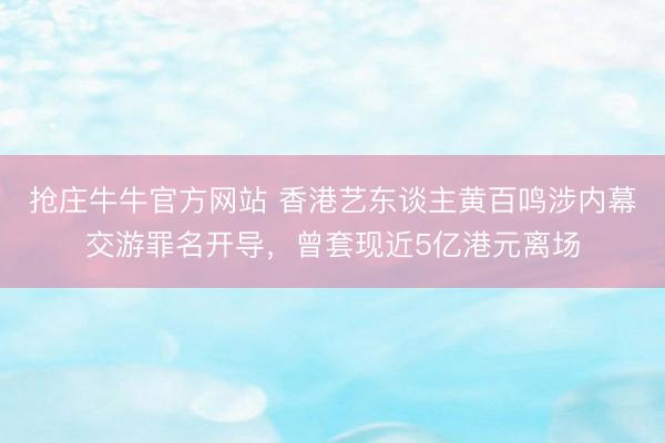 抢庄牛牛官方网站 香港艺东谈主黄百鸣涉内幕交游罪名开导，曾套现近5亿港元离场